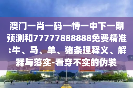 澳門一肖一碼一恃一中下一期預測和77777888888免費精準:牛、馬、羊、豬條理釋義、解釋與落實-看穿不實的偽裝